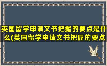 英国留学申请文书把握的要点是什么(英国留学申请文书把握的要点是)