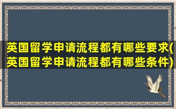 英国留学申请流程都有哪些要求(英国留学申请流程都有哪些条件)