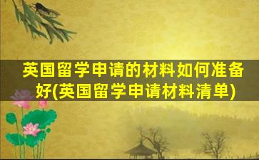 英国留学申请的材料如何准备好(英国留学申请材料清单)