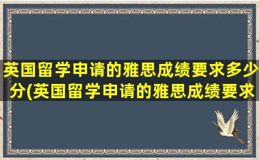 英国留学申请的雅思成绩要求多少分(英国留学申请的雅思成绩要求多少分)