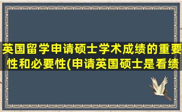 英国留学申请硕士学术成绩的重要性和必要性(申请英国硕士是看绩点还是加权)