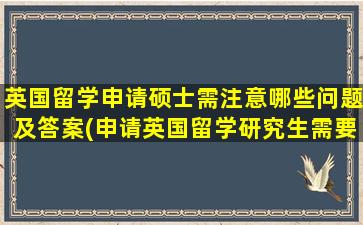 英国留学申请硕士需注意哪些问题及答案(申请英国留学研究生需要准备什么)