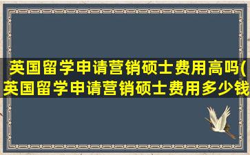 英国留学申请营销硕士费用高吗(英国留学申请营销硕士费用多少钱)