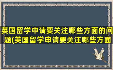 英国留学申请要关注哪些方面的问题(英国留学申请要关注哪些方面的内容)