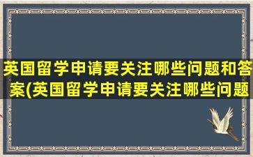 英国留学申请要关注哪些问题和答案(英国留学申请要关注哪些问题及答案)