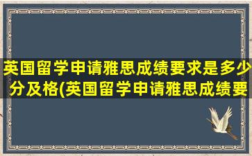 英国留学申请雅思成绩要求是多少分及格(英国留学申请雅思成绩要求是多少)