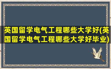 英国留学电气工程哪些大学好(英国留学电气工程哪些大学好毕业)