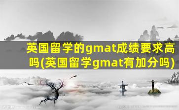 英国留学的gmat成绩要求高吗(英国留学gmat有加分吗)