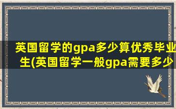 英国留学的gpa多少算优秀毕业生(英国留学一般gpa需要多少分)