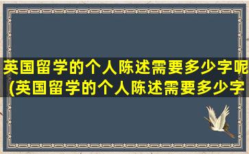 英国留学的个人陈述需要多少字呢(英国留学的个人陈述需要多少字以上)