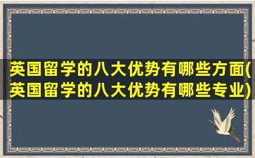 英国留学的八大优势有哪些方面(英国留学的八大优势有哪些专业)