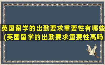 英国留学的出勤要求重要性有哪些(英国留学的出勤要求重要性高吗)