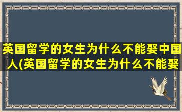 英国留学的女生为什么不能娶中国人(英国留学的女生为什么不能娶中国男生)