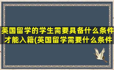 英国留学的学生需要具备什么条件才能入籍(英国留学需要什么条件资金和学历)