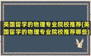 英国留学的物理专业院校推荐(英国留学的物理专业院校推荐哪些)