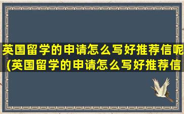 英国留学的申请怎么写好推荐信呢(英国留学的申请怎么写好推荐信呢知乎)