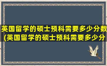 英国留学的硕士预科需要多少分数(英国留学的硕士预科需要多少分才能毕业)