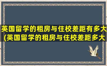 英国留学的租房与住校差距有多大(英国留学的租房与住校差距多大)