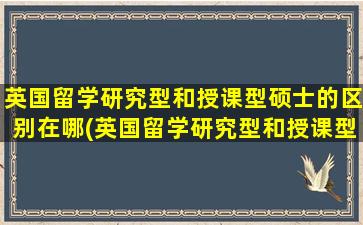 英国留学研究型和授课型硕士的区别在哪(英国留学研究型和授课型硕士的区别)