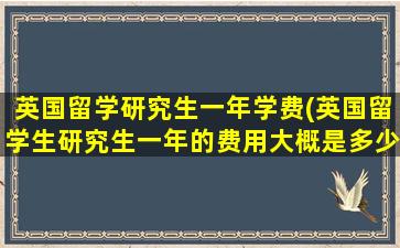 英国留学研究生一年学费(英国留学生研究生一年的费用大概是多少)