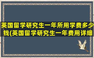英国留学研究生一年所用学费多少钱(英国留学研究生一年费用详细清单)