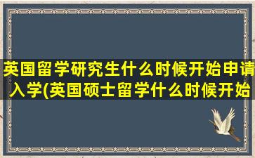 英国留学研究生什么时候开始申请入学(英国硕士留学什么时候开始申请)