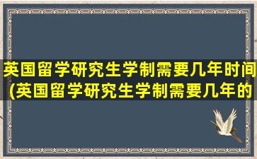 英国留学研究生学制需要几年时间(英国留学研究生学制需要几年的)