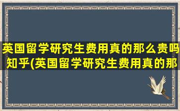 英国留学研究生费用真的那么贵吗知乎(英国留学研究生费用真的那么贵嘛)