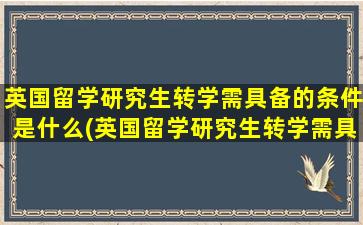 英国留学研究生转学需具备的条件是什么(英国留学研究生转学需具备的条件是)