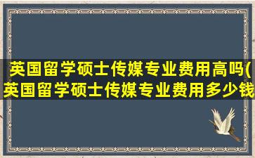 英国留学硕士传媒专业费用高吗(英国留学硕士传媒专业费用多少钱)