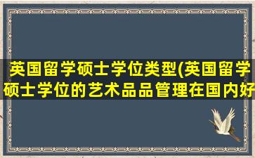 英国留学硕士学位类型(英国留学硕士学位的艺术品品管理在国内好就业吗)