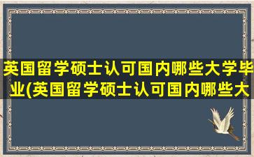 英国留学硕士认可国内哪些大学毕业(英国留学硕士认可国内哪些大学学历)