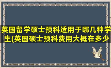 英国留学硕士预科适用于哪几种学生(英国硕士预科费用大概在多少钱-)