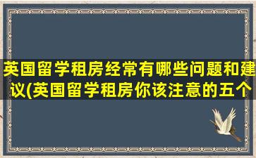 英国留学租房经常有哪些问题和建议(英国留学租房你该注意的五个细节)