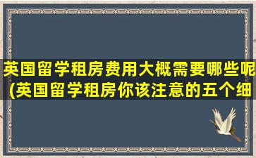 英国留学租房费用大概需要哪些呢(英国留学租房你该注意的五个细节)