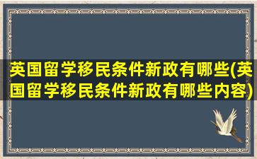 英国留学移民条件新政有哪些(英国留学移民条件新政有哪些内容)