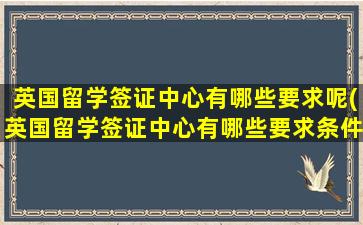 英国留学签证中心有哪些要求呢(英国留学签证中心有哪些要求条件)