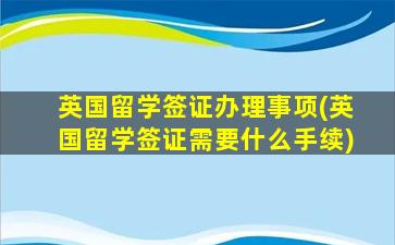 英国留学签证办理事项(英国留学签证需要什么手续)