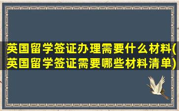 英国留学签证办理需要什么材料(英国留学签证需要哪些材料清单)