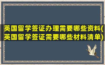 英国留学签证办理需要哪些资料(英国留学签证需要哪些材料清单)