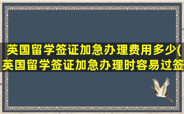 英国留学签证加急办理费用多少(英国留学签证加急办理时容易过签还是不容易过签)