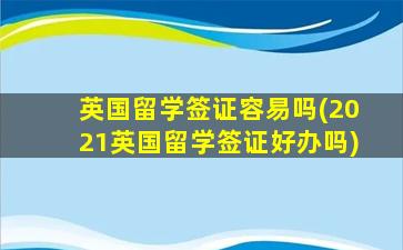 英国留学签证容易吗(2021英国留学签证好办吗)