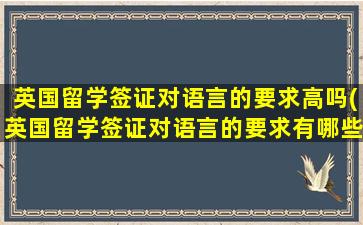 英国留学签证对语言的要求高吗(英国留学签证对语言的要求有哪些)