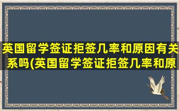 英国留学签证拒签几率和原因有关系吗(英国留学签证拒签几率和原因分析)