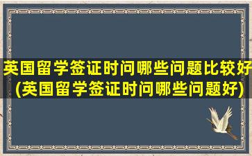 英国留学签证时问哪些问题比较好(英国留学签证时问哪些问题好)