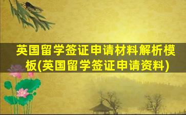 英国留学签证申请材料解析模板(英国留学签证申请资料)