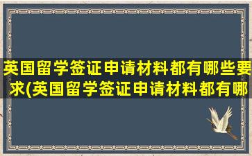 英国留学签证申请材料都有哪些要求(英国留学签证申请材料都有哪些呢)