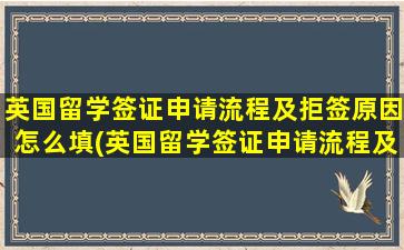 英国留学签证申请流程及拒签原因怎么填(英国留学签证申请流程及拒签原因分析)