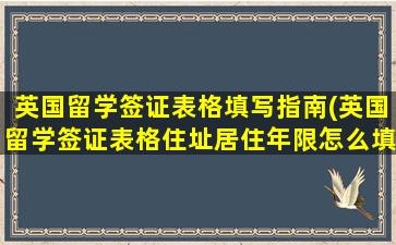 英国留学签证表格填写指南(英国留学签证表格住址居住年限怎么填)