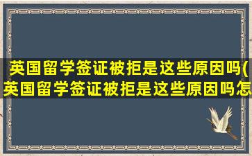 英国留学签证被拒是这些原因吗(英国留学签证被拒是这些原因吗怎么办)